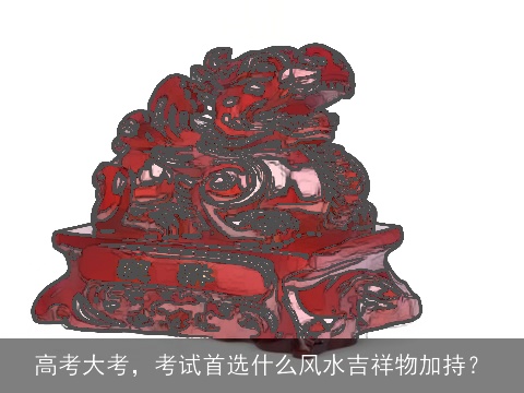 高考大考，考试首选什么风水吉祥物加持？