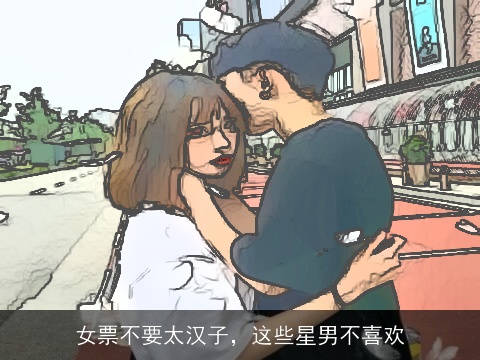女票不要太汉子，这些星男不喜欢