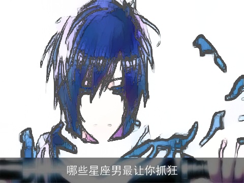 哪些星座男最让你抓狂