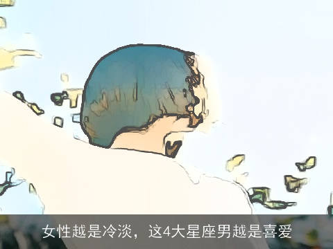 女性越是冷淡，这4大星座男越是喜爱
