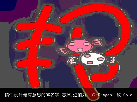 情侣设计最有意思的QQ名字_忘掉,迩的好，Ｇ-Dragon，致.Cold