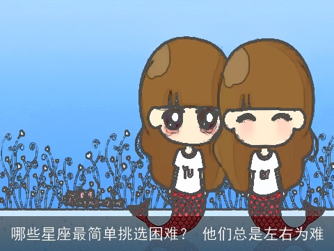 哪些星座最简单挑选困难？ 他们总是左右为难