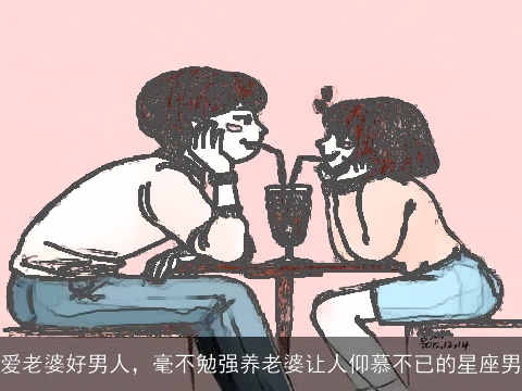 爱老婆好男人，毫不勉强养老婆让人仰慕不已的星座男