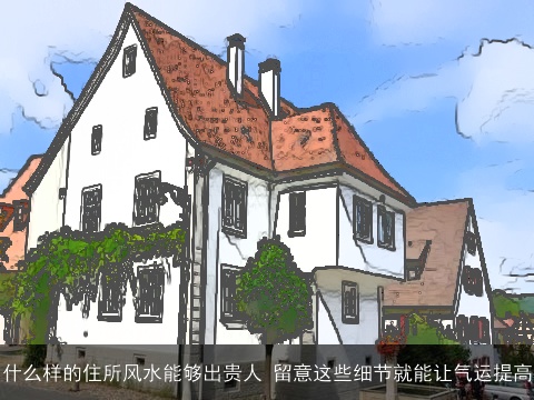 什么样的住所风水能够出贵人 留意这些细节就能让气运提高