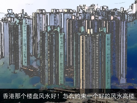 香港那个楼盘风水好！怎么约束一个好的风水高楼