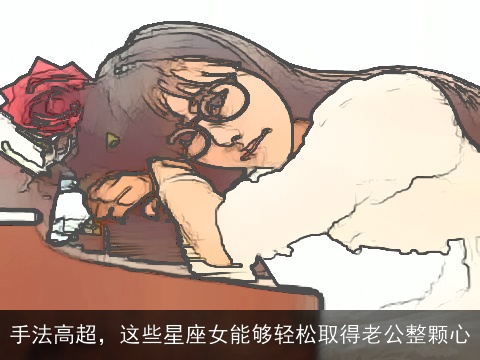 手法高超，这些星座女能够轻松取得老公整颗心