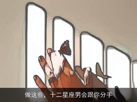 做这些，十二星座男会跟你分手