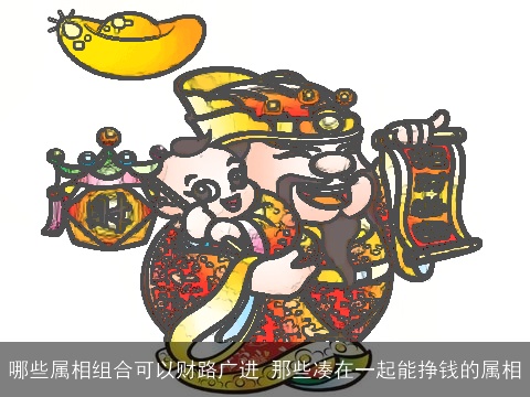 哪些属相组合可以财路广进 那些凑在一起能挣钱的属相