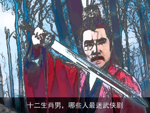 十二生肖男，哪些人最迷武侠剧