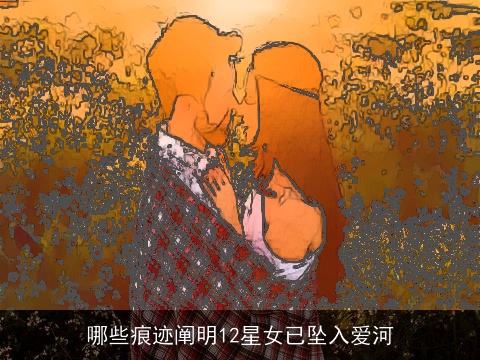 哪些痕迹阐明12星女已坠入爱河