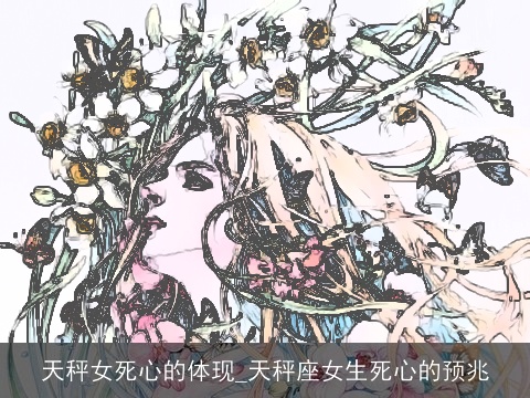 天秤女死心的体现_天秤座女生死心的预兆