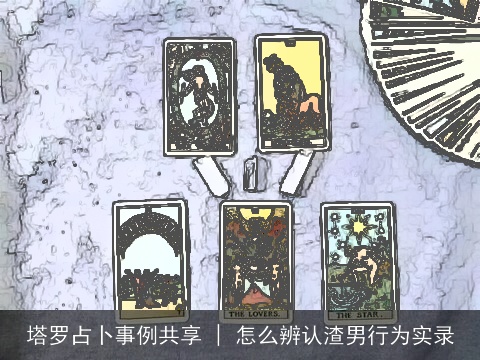 塔罗占卜事例共享 | 怎么辨认渣男行为实录