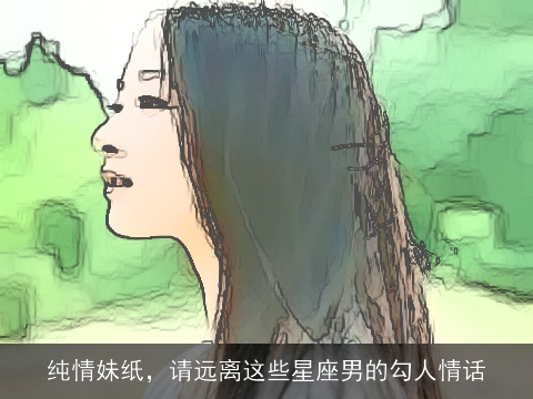 纯情妹纸，请远离这些星座男的勾人情话