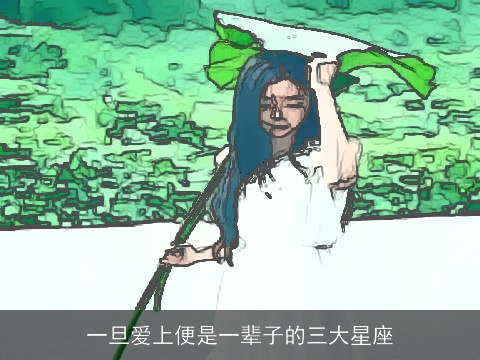 一旦爱上便是一辈子的三大星座