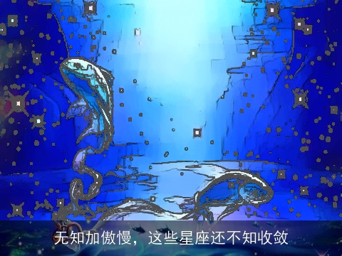 无知加傲慢，这些星座还不知收敛