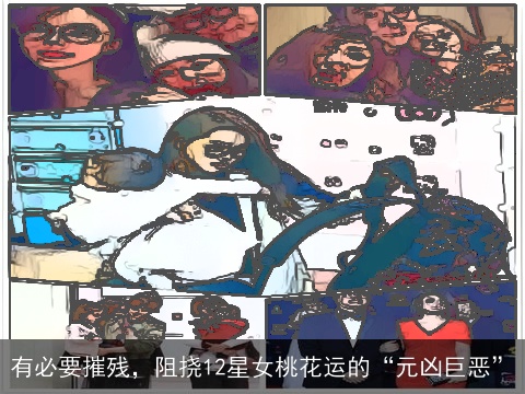 有必要摧残，阻挠12星女桃花运的“元凶巨恶”