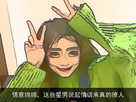 情意绵绵，这些星男说起情话来真的撩人