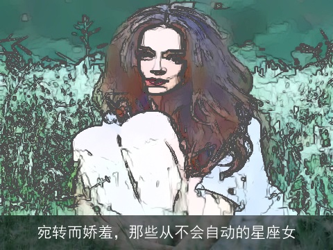 宛转而娇羞，那些从不会自动的星座女