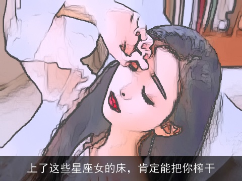 上了这些星座女的床，肯定能把你榨干