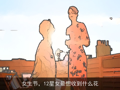 女生节，12星女最想收到什么花
