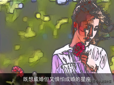 既想成婚但又惧怕成婚的星座