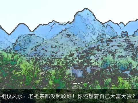 祖坟风水：老祖宗都没照顾好！你还想着自己大富大贵？