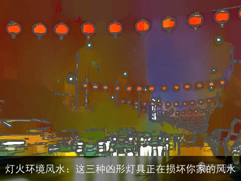 灯火环境风水：这三种凶形灯具正在损坏你家的风水