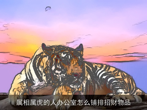 属相属虎的人办公室怎么铺排招财物品