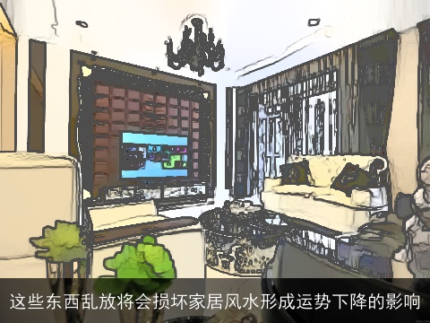 这些东西乱放将会损坏家居风水形成运势下降的影响