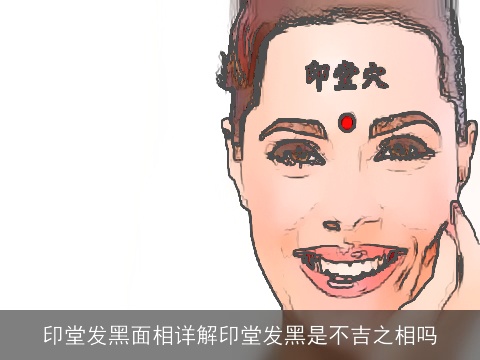 印堂发黑面相详解印堂发黑是不吉之相吗