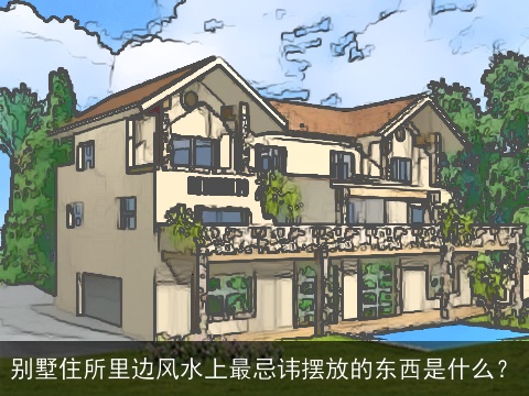 别墅住所里边风水上最忌讳摆放的东西是什么？