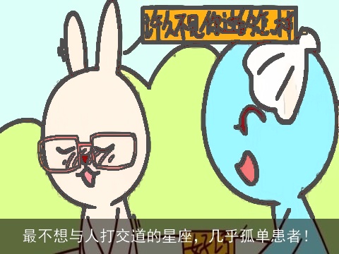 最不想与人打交道的星座，几乎孤单患者！