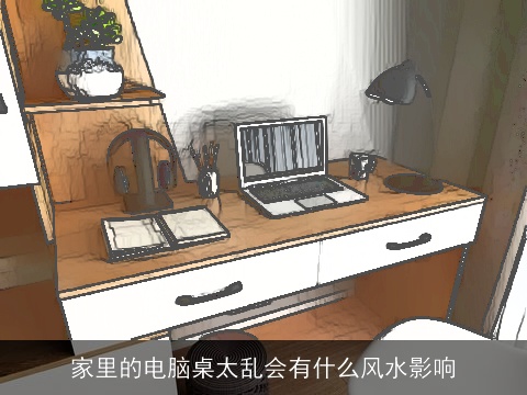 家里的电脑桌太乱会有什么风水影响