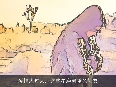 爱情大过天，这些星座男重色轻友