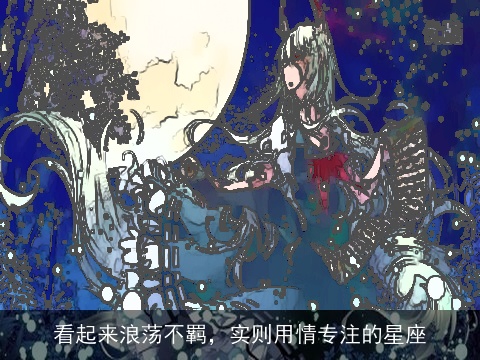 看起来浪荡不羁，实则用情专注的星座