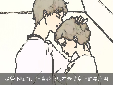 尽管不赋有，但肯花心思在老婆身上的星座男