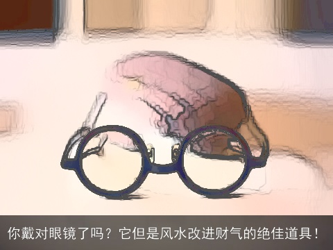 你戴对眼镜了吗？它但是风水改进财气的绝佳道具！