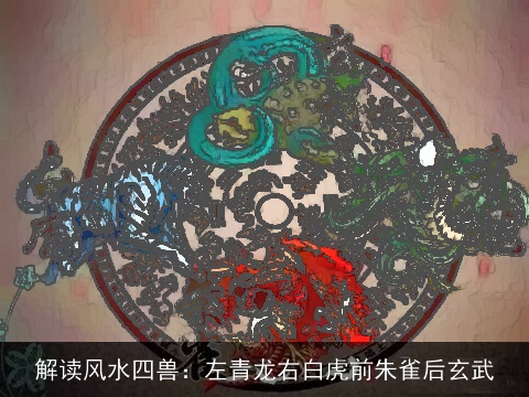 解读风水四兽：左青龙右白虎前朱雀后玄武