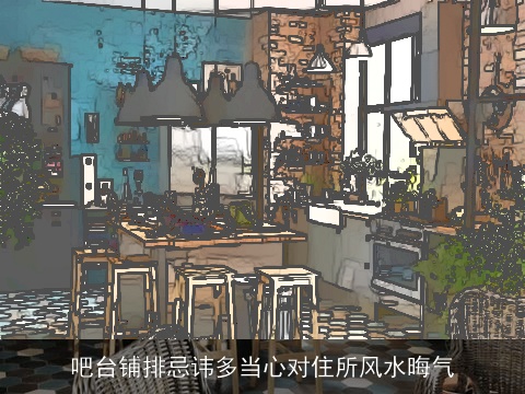 吧台铺排忌讳多当心对住所风水晦气