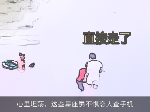 心里坦荡，这些星座男不惧恋人查手机