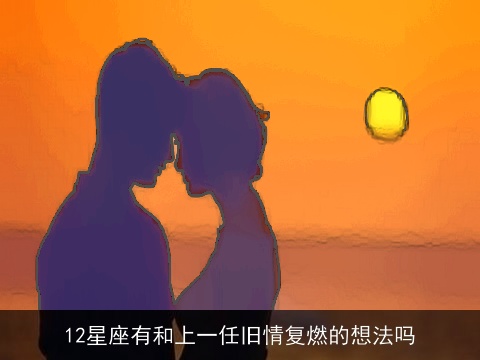 12星座有和上一任旧情复燃的想法吗
