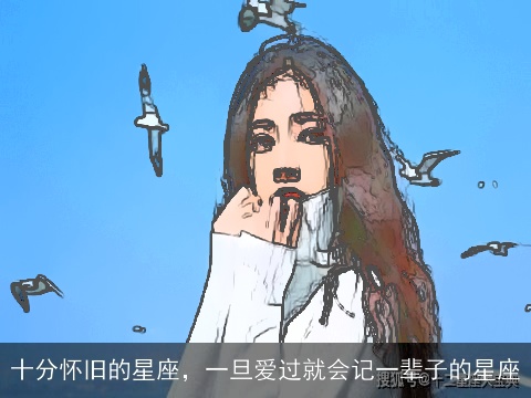 十分怀旧的星座，一旦爱过就会记一辈子的星座
