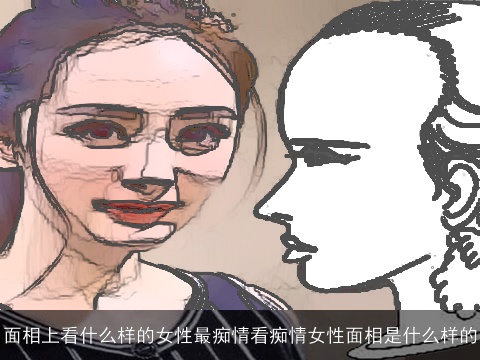 面相上看什么样的女性最痴情看痴情女性面相是什么样的