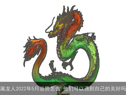 属龙人2022年5月运势怎么 他们可以遇到自己的美好吗