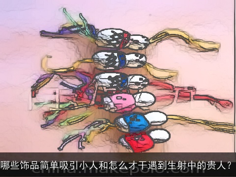 哪些饰品简单吸引小人和怎么才干遇到生射中的贵人？