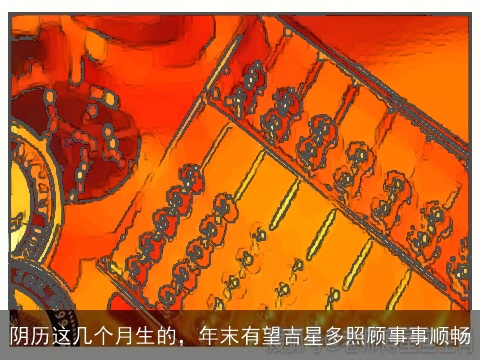 阴历这几个月生的，年末有望吉星多照顾事事顺畅