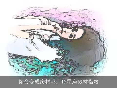 你会变成废材吗，12星座废材指数