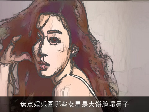 盘点娱乐圈哪些女星是大饼脸塌鼻子