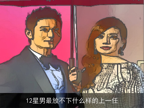 12星男最放不下什么样的上一任