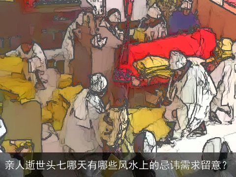 亲人逝世头七哪天有哪些风水上的忌讳需求留意？